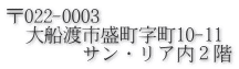 〒022-0003 　大船渡市盛町字町10-11 　　　　サン・リア内２階