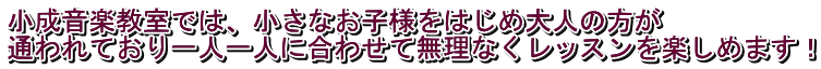 小成音楽教室では、小さなお子様をはじめ大人の方が 通われており一人一人に合わせて無理なくレッスンを楽しめます！